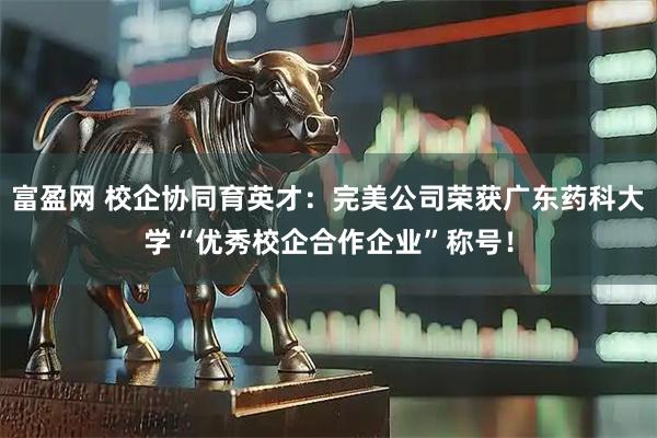 富盈网 校企协同育英才：完美公司荣获广东药科大学“优秀校企合作企业”称号！