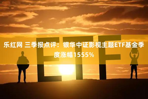 乐红网 三季报点评：银华中证影视主题ETF基金季度涨幅1555%
