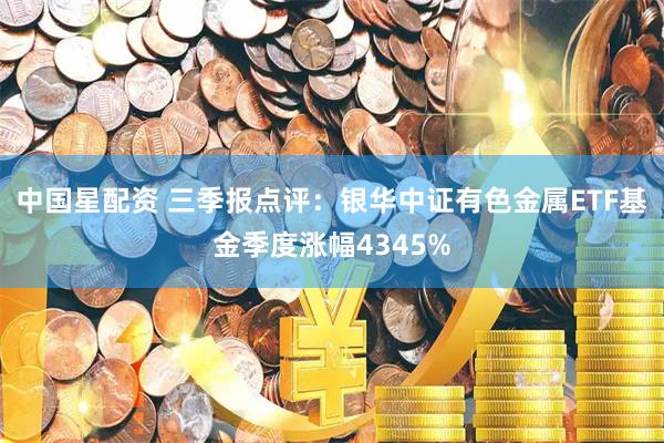 中国星配资 三季报点评：银华中证有色金属ETF基金季度涨幅4345%