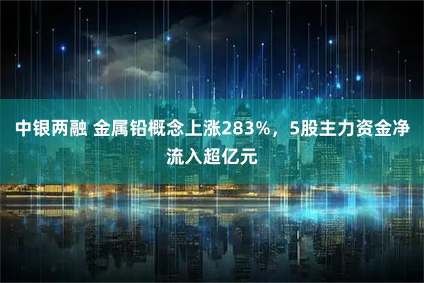 中银两融 金属铅概念上涨283%，5股主力资金净流入超亿元