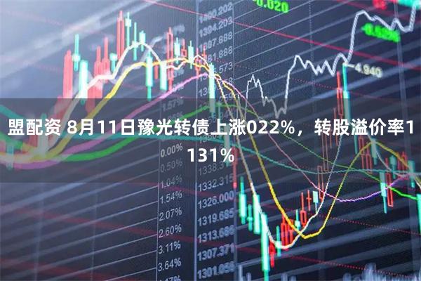 盟配资 8月11日豫光转债上涨022%，转股溢价率1131%