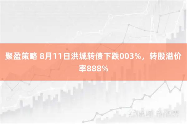 聚盈策略 8月11日洪城转债下跌003%，转股溢价率888%