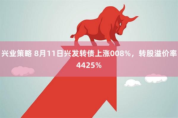 兴业策略 8月11日兴发转债上涨008%，转股溢价率4425%