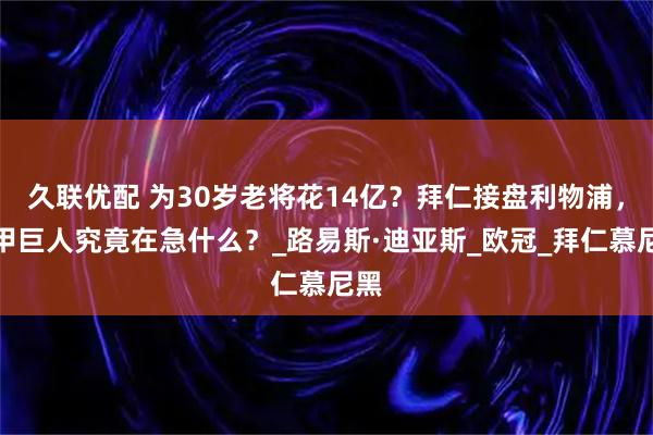 久联优配 为30岁老将花14亿？拜仁接盘利物浦，德甲巨人究竟在急什么？_路易斯·迪亚斯_欧冠_拜仁慕尼黑