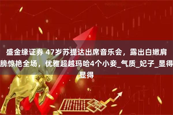 盛金缘证券 47岁苏提达出席音乐会，露出白嫩肩膀惊艳全场，优雅超越玛哈4个小妾_气质_妃子_显得